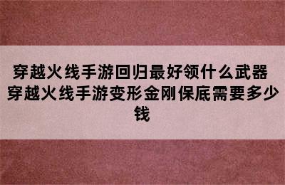 穿越火线手游回归最好领什么武器 穿越火线手游变形金刚保底需要多少钱